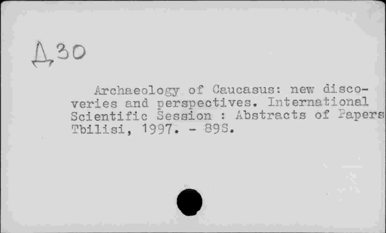 ﻿№>
Archaeology of Caucasus: new discoveries and perspectives. International Scientific Session : Abstracts of Papers Tbilisi, 1997» - 89S.